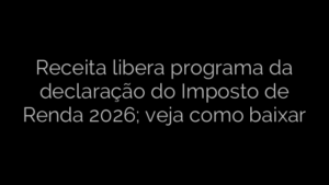 ​Receita libera programa da declaração do Imposto de Renda 2026; veja como baixar 